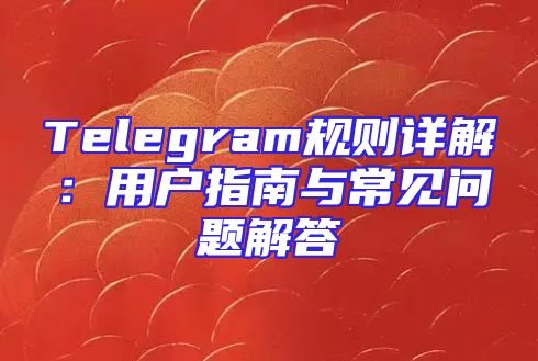 Telegram规则详解：用户指南与常见问题解答