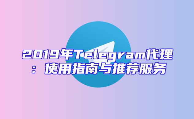 2019年Telegram代理：使用指南与推荐服务