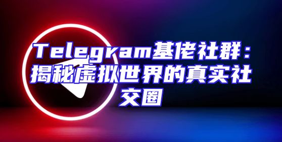 Telegram基佬社群：揭秘虚拟世界的真实社交圈
