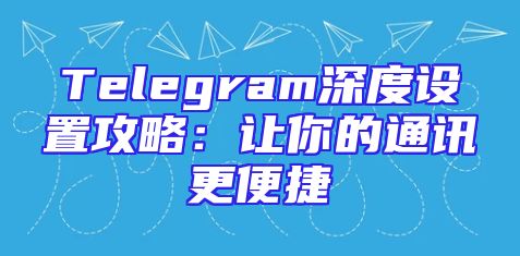 Telegram深度设置攻略：让你的通讯更便捷