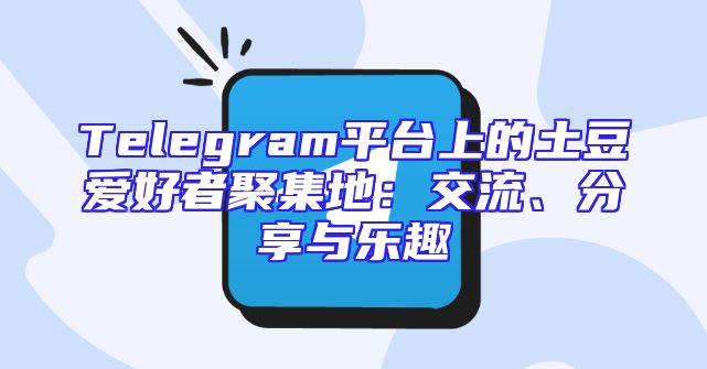 Telegram平台上的土豆爱好者聚集地：交流、分享与乐趣