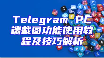 Telegram PC端截图功能使用教程及技巧解析