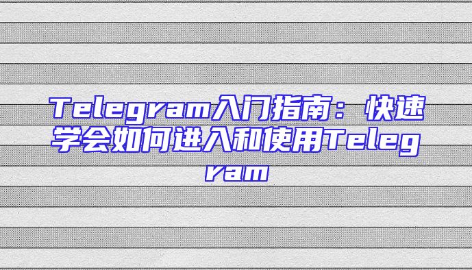 Telegram入门指南：快速学会如何进入和使用Telegram