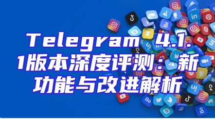 Telegram 4.1.1版本深度评测：新功能与改进解析