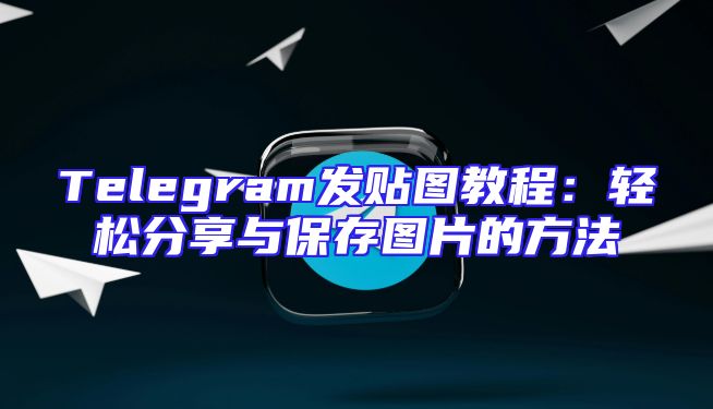 Telegram发贴图教程：轻松分享与保存图片的方法