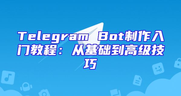 Telegram Bot制作入门教程：从基础到高级技巧