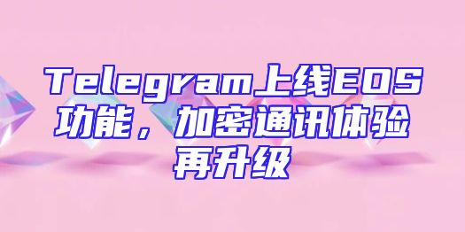 Telegram上线EOS功能，加密通讯体验再升级