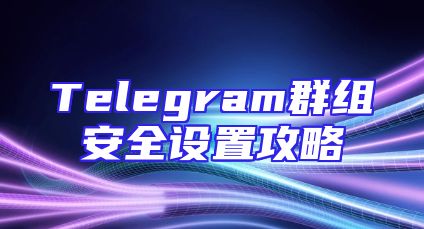 Telegram群组安全设置攻略
