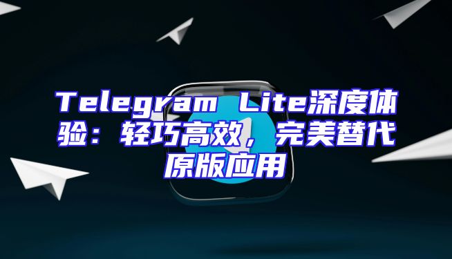 Telegram Lite深度体验：轻巧高效，完美替代原版应用