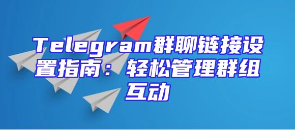 Telegram群聊链接设置指南：轻松管理群组互动
