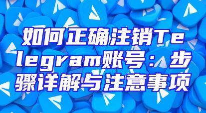 如何正确注销Telegram账号：步骤详解与注意事项