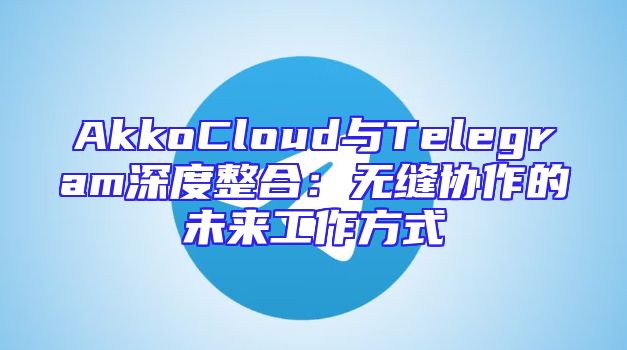 AkkoCloud与Telegram深度整合：无缝协作的未来工作方式