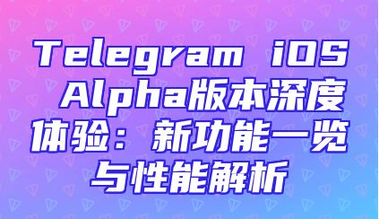 Telegram iOS Alpha版本深度体验：新功能一览与性能解析