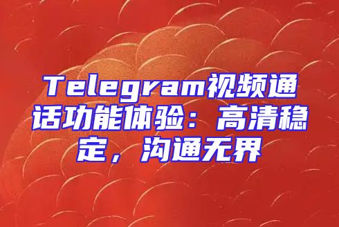Telegram视频通话功能体验：高清稳定，沟通无界