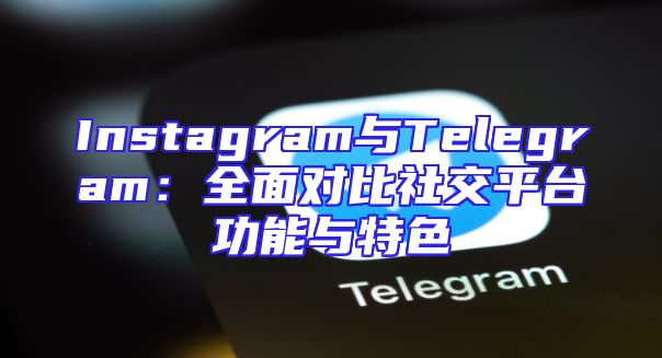 Instagram与Telegram：全面对比社交平台功能与特色