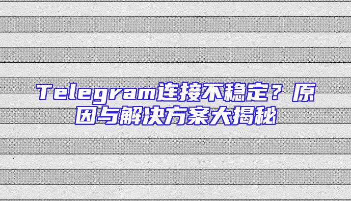 Telegram连接不稳定？原因与解决方案大揭秘