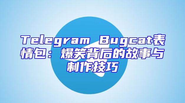 Telegram Bugcat表情包：爆笑背后的故事与制作技巧