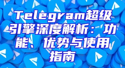 Telegram超级引擎深度解析：功能、优势与使用指南