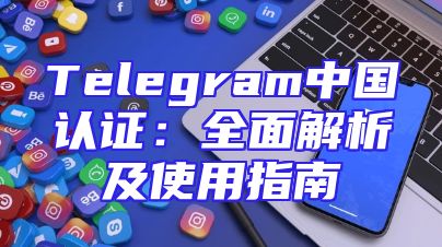Telegram中国认证：全面解析及使用指南