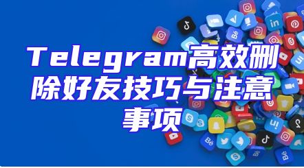 Telegram高效删除好友技巧与注意事项