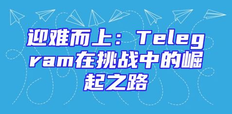 迎难而上：Telegram在挑战中的崛起之路