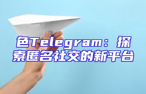 色Telegram：探索匿名社交的新平台