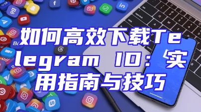 如何高效下载Telegram ID：实用指南与技巧