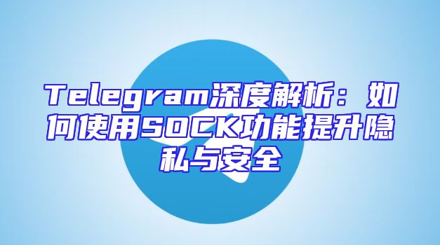 Telegram深度解析：如何使用SOCK功能提升隐私与安全