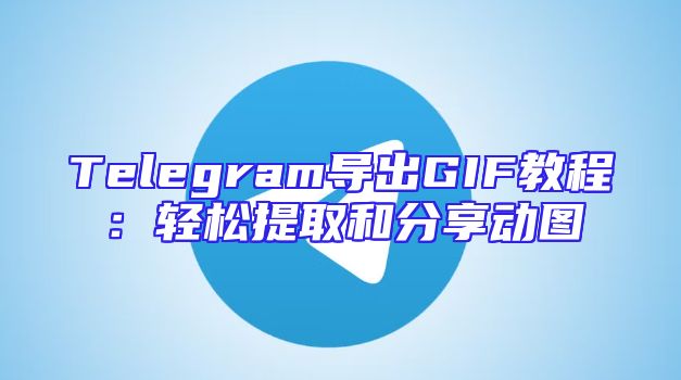 Telegram导出GIF教程：轻松提取和分享动图
