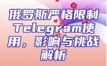 俄罗斯严格限制Telegram使用，影响与挑战解析