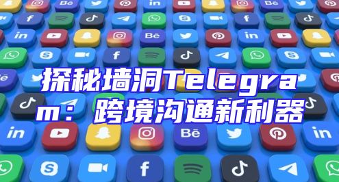 探秘墙洞Telegram：跨境沟通新利器