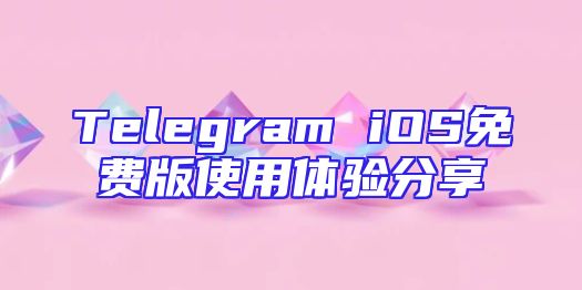 Telegram iOS免费版使用体验分享