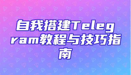 自我搭建Telegram教程与技巧指南