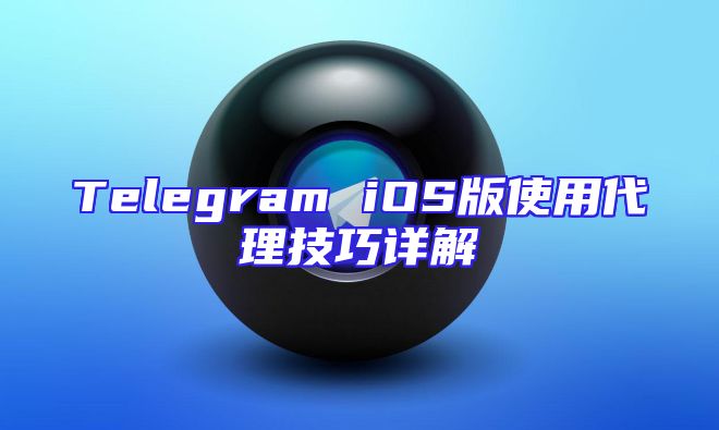 Telegram iOS版使用代理技巧详解