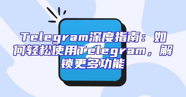 Telegram深度指南：如何轻松使用Telegram，解锁更多功能