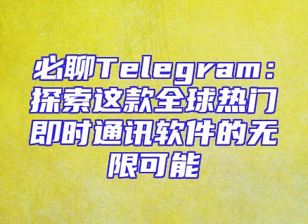 必聊Telegram：探索这款全球热门即时通讯软件的无限可能