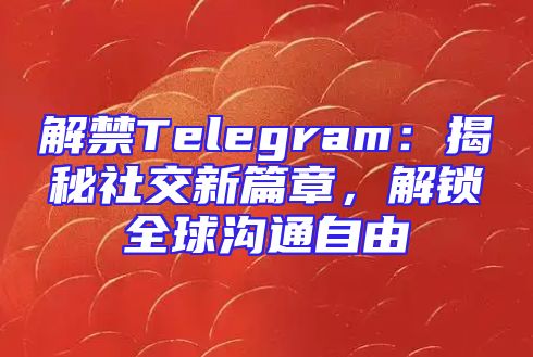 解禁Telegram：揭秘社交新篇章，解锁全球沟通自由