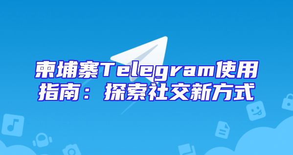 柬埔寨Telegram使用指南：探索社交新方式