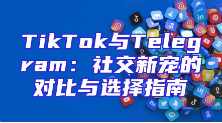 TikTok与Telegram：社交新宠的对比与选择指南