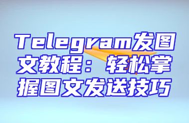 Telegram发图文教程：轻松掌握图文发送技巧