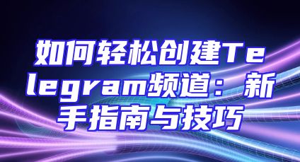 如何轻松创建Telegram频道：新手指南与技巧
