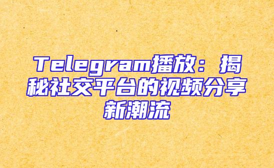 Telegram播放：揭秘社交平台的视频分享新潮流