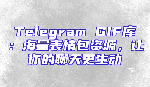 Telegram GIF库：海量表情包资源，让你的聊天更生动