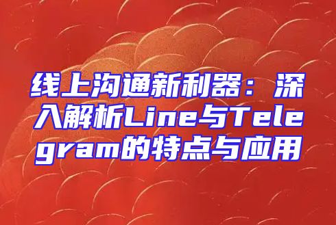 线上沟通新利器：深入解析Line与Telegram的特点与应用