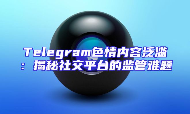 Telegram色情内容泛滥：揭秘社交平台的监管难题