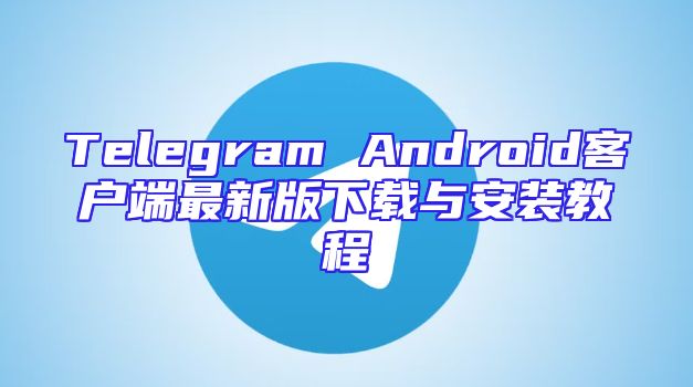 Telegram Android客户端最新版下载与安装教程