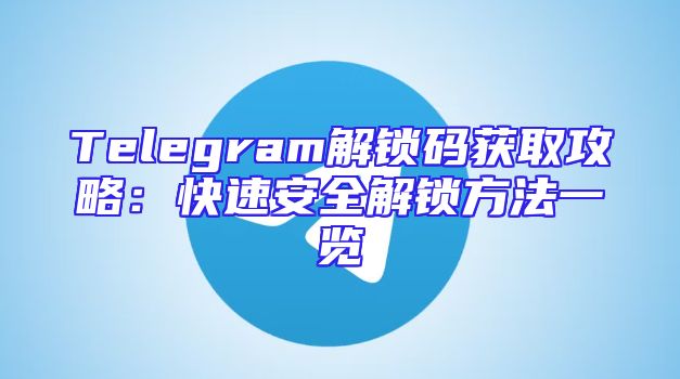 Telegram解锁码获取攻略：快速安全解锁方法一览