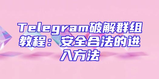 Telegram破解群组教程：安全合法的进入方法
