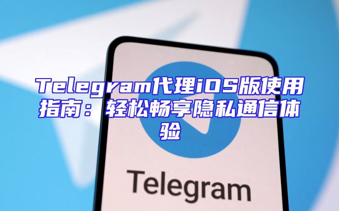 Telegram代理iOS版使用指南：轻松畅享隐私通信体验