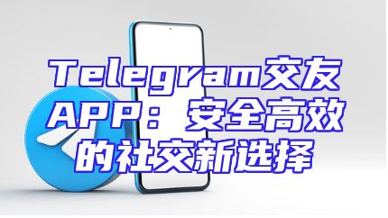 Telegram交友APP：安全高效的社交新选择